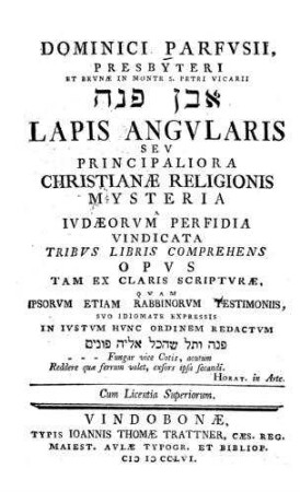 Dominici Parfusii ... lapis angularis seu principaliora christianae religionis mysteria a judaeorum perfidia vindicata tribus libris comprehens opus tam ex claris scripturae, quam ipsorum etiam rabbinorum testimoniis, suo idiomate expressis in iustum hunc ordinem redactum