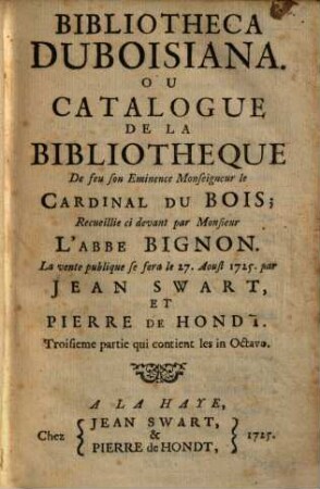 Bibliotheca Duboisiana, Ou Catalogue De La Bibliothèque De feu son Eminence Monseigneur le Cardinal Du Bois, Recueillie ci devant par Monsieur L'Abbé Bignon : La vente publique se fera le 27. Aoust 1725. par Jean Swart, Et Pierre De Hondt, 3. qui contient les in Octavo ; [2]