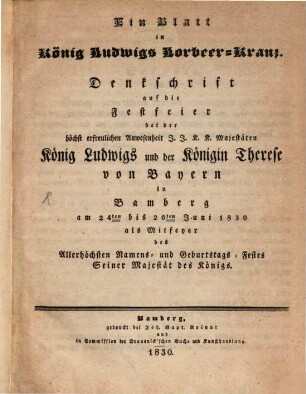 Ein Blatt in König Ludwigs Lorbeer-Kranz : Denkschrift auf die Festfeier bei der ... Anwesenheit ... König Ludwigs und der Königin Therese von Bayern in Bamberg am 24ten bis 26ten Juni 1830 als Mitfeyer des Allerhöchsten Namens- und Geburtstags-Festes ...