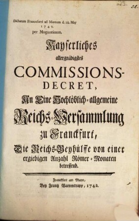 Kayserliches allergnädigstes Commissions-Decret, an eine Hochlöblich-allgemeine Reichs-Versammlung zu Franckfurt, die Reichs-Beyhülffe von einer ergiebigen Anzahl Römer-Monaten betreffend