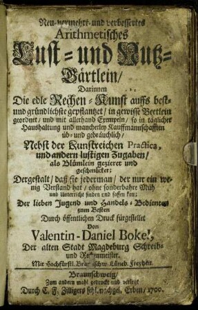 Neu- vermehrt- und verbessertes Arithmetisches Lust- und Nutz-Gärtlein : Darinnen Die edle Rechen-Kunst auffs best- und gründlichste gepflantzet/ ... ; Nebst der Kunstreichen Practica und andern lustigen Zugaben/ ... ; Der lieben Jugend und Handels-Bedienten zum Besten Durch öffentlichen Druck fürgestellet