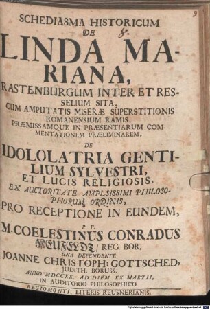 Schediasma Historicum De Linda Mariana, Rastenburgum Inter Et Resselium Sita, Cum Amputatis Miseræ Superstitionis Romanensium Ramis, Præmissamque In Præsentiarum Commentationem Præliminarem, De Idololatria Gentilium Sylvestri, Et Lucis Religiosis