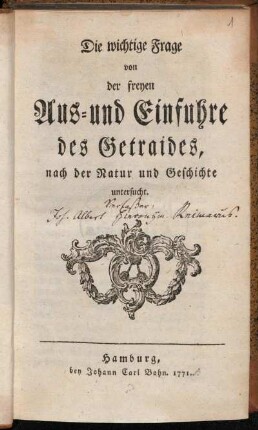 Die wichtige Frage von der freyen Aus- und Einfuhre des Getraides : nach der Natur und Geschichte untersucht