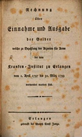 Rechnung über Einnahme und Ausgabe der Gelder welche zu Bezahlung der Arzneien für Arme bei dem Kranken-Institut zu Erlangen ... verwendet worden sind, [2]. 1. April 1797 bis 31. März 1799