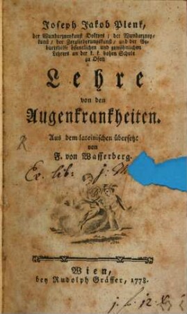 Joseph Jakob Plenk, der Wundarzneykunst Doktors; der Wundarzneykunst, der Zergliederungskunst, und der Geburtshilfe öffentlichen und gewöhnlichen Lehrers an der k. k. hohen Schule zu Ofen Lehre von den Augenkrankheiten