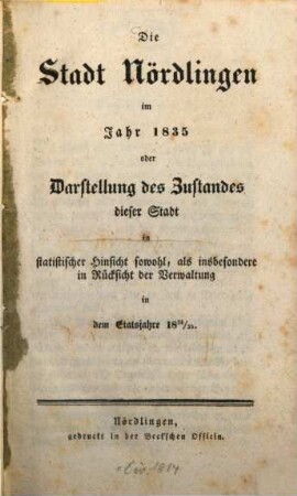 Die Stadt Nördlingen im Jahre 1835 : oder Darstellung des Zustandes dieser Stadt in statistischer Hinsicht sowohl, als insbesondere in Rücksicht der Verwaltung in dem Etatsjahre 1834/35