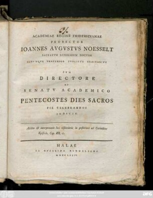Academiae Regiae Fridericianae Prorector Ioannes Avgvstvs Noesselt Sacrarvm Literarvm Doctor Earmqve Professor Pvblicvs Ordinarivs Cvm Directore Et Senatv Academico Pentecostes Dies Sacros Pie Celebrandos Indicit : Addita est interpretatio loci obscurioris in posteriori ad Corinthios Epistola, Cap. III, 17.