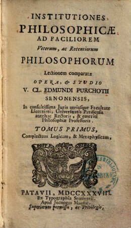 Institutiones Philosophicae : Ad Faciliorem Veterum, ac Recentiorum Philosophorum Lectionem comparatae. 1, Complectens Logicam, & Metaphysicam