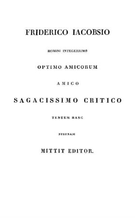 Friderico Iacobsio Homini Integerrimo Optimo Amicorum Amico Sagacissimo Critico Tenuem Hanc Strenam Mittit Editor.