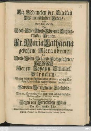 Die Gedancken der Eitelkeit Des menschlichen Lebens/ Führte Bey dem Grabe Der Hoch-Edlen Hoch-Ehr- und Tugend-reichen Frauen/ Fr. Maria Catharina gebohrne Alexandrin/ Des ... Johann Samuel Strycken ... Gewesene Hertzgeliebte Eheliebste Welche Den 22. Novembr. 1700/ sanfft und seelig entschlaffen ... Zur Bezeugung schuldiger Observanz Gegen den Stryckschen Hause Der Hartmansche Tisch