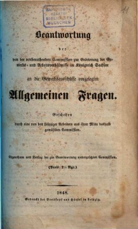 Beantwortung der von der vorberathenden Commission zur Erörterung der Gewerbs- und Arbeitsverhältnisse im Königreich Sachsen an die Gewerbsausschüsse vorgelegten Allgemeinen Fragen : Geschehen durch eine von den Leipziger Arbeitern aus ihrer Mitte deshalb gewählten Commission