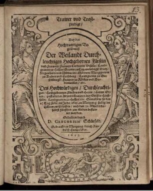 Trawer und Trostpredigt : Bey der Hochtrawrigen Begräbnuß Der Weilandt Durchleuchtigen Hochgebornen Fürstin und Frawen/ Frawen Catharin Ursula/ Landgrevin zu Hessen/ Grevin zu Catzenelnboge[n]/ Dietz/ Ziegenhain und Nidda/ etc. Geborne Marggrevin zu Baden und Hochberg/ Landgrevin zu Sudenbergk/ Frawen zu Rödlen und Badenweiler/ etc. Des Hochwürdigen/ Durchleuchtigen/ Hochgebornen Fürsten und Herrn/ Herrn Otten/ postulirten Administratorn des Stiffts Hirßfeldt/ Landtgraven zu Hessen/ etc. Gemahlin/ so den 15. Tag Febr. im Jahr/ 1615. zu Marpurg seelig im HErrn entschlaffen/ und den 21. Martii daselbst Fürstlich zur Erden bestattet worden. Gehalten