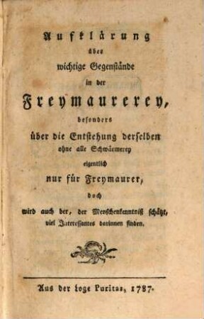 Aufklärung über wichtige Gegenstände in der Freymaurerey, besonders über die Entstehung derselben ohne alle Schwärmerey eigentlich nur für Freymaurer, doch wird auch der, der Menschenkenntniß schätzt, viel Interessantes darinnen finden