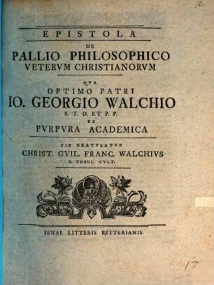 Epistola De Pallio Philosophico Vetervm Christianorvm Qva Optimo Patri Io. Georgio Walchio S. T. D. Et P. P. De Pvrpvra Academica Pie Gratvlatvr Christi. Gvil. Franc. Walchivs S. Theol. Cvlt.