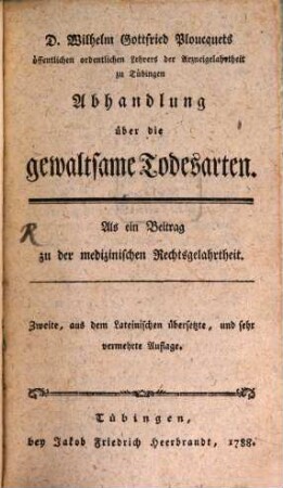 D. Wilhelm Gottfried Ploucquets öffentlichen ordentlichen Lehrers der arzneigelahrtheit zu Tübingen Abhandlung über die gewaltsame Todesarten : Als ein Beitrag zu der medizinischen Rechtsgelahrtheit