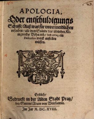 Apologia, Oder entschuldigungs Schrifft, Auß was für vnvermeidlichen vrsachen, alle drey Stände des löblichen Königreichs Böhaimb, Sub utraq[ue] ein Defension werck anstellen müssen : Erstlich, Gedruckt in der Alten Stadt Prag, bey Samuel Adam von Weleslawin ...