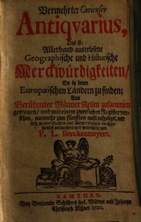 Vermehrter curieuser Antiquarius, Das ist: Allerhand auserlesene Geographische und Historische Merkwürdigkeiten, So in denen Europaeischen Ländern zu finden : Aus Berühmten Männer Reisen zusammen getragen ...