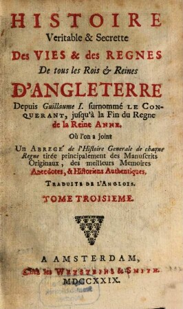 Histoire Veritable & Secrette Des Vies & des Regnes De tous les Rois et Reines D'Angleterre : Depuis Guillaume I. surnommé Le Conquerant, jusqu'à la Fin du Regne de la Reine Anne, Où l'on a joint Un Abregé de l'Histoire Generale de chaque Regne tirée principalement des Manuscrits Originaux, des meilleurs Memoires Anecdotes, & Historiens Authentiques ; Traduite De L'Anglois, 3