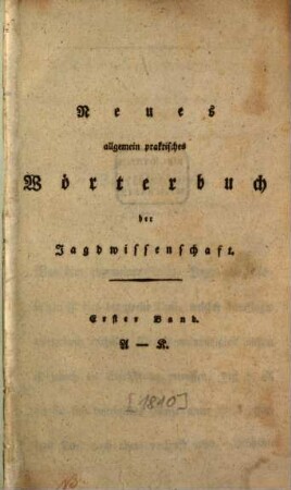 Neues allgemein praktisches Wörterbuch der Forst- und Jagdwißenschaft nebst Fischereiy : für Forstmänner, Jäger, Jagdliebhaber und Fischer, ingleichen für Gutsbesitzer, Jagd- und Fischerey berechtigte, mit Rücksicht auf die einschlagenden Gesetze ; mit Kupfern, 1. A - K