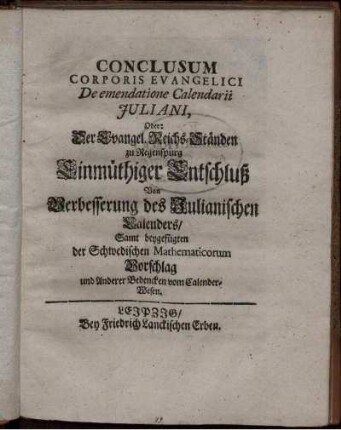 Conclusum Corporis Evangelici De emendatione calendarii Juliani, Oder: Der Evangel. Reichs-Staenden zu Regenspurg Einmuethiger Entschluß Von Verbesserung des Julianischen Calenders ; Samt beygefuegten der Schwedischen Mathematicorum Vorschlag und Anderer Bedencken vom Calender-Wesen