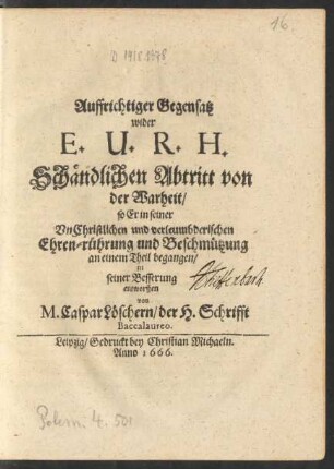 Auffrichtiger Gegensatz wider E. U. R. H. Schändlichen Abtritt von der Warheit/ so Er in seiner UnChristlichen und verleumbderischen Ehren-rührung und Beschmützung an einem Theil begangen