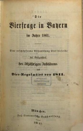 Die Bierfrage in Bayern im Jahre 1861 : eine erschöpfende Abhandlung über dieselbe bei Gelegenheit des 50jährigen Jubiläums des Bier-Regulativs von 1811