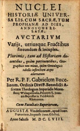 Nuclei Historiae Universalis, Cum Sacrae, Tum Prophanae Ad Dies, Annosque Relatae, Avctarivm : Varijs, utriusque Fructibus foecundum & locuples. Plurimis, tam ad Historiam ducentibus, quàm pertinentibus, Geographicis non minus, quàm Genealogicis tabellis instructum atque adornatum