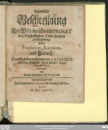Eigentliche Beschreibung Der Welt-berühmten Primat-Ertz-Bischofflichen Dom-Kirchen zu Magdeburg/ Dero Fundation, Raritäten und Zierath : Sambt einem vollständigen Catalogo aller Ertz-Bischöffe/ Ihres Lebens/ Regierung und Todes