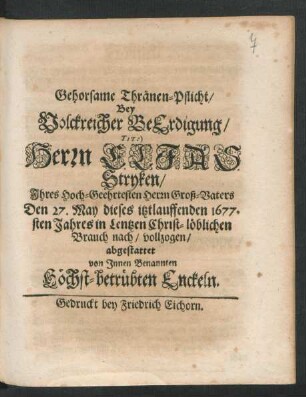 Gehorsame Thränen-Pflicht : Bey Volckreicher BeErdigung/ Tit:) Herrn Elias Stryken/ Ihres Hoch-Geehrtesten Herrn Groß-Vaters Den 27. May dieses itztlauffenden 1677.sten Jahres in Lentzen Christ-löblichen Brauch nach/ vollzogen/ abgestattet von Innen Benannten Höchst-betrübten Enckeln