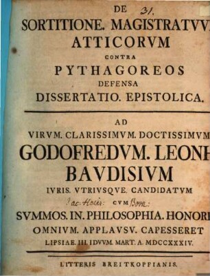 De Sortitione Magistratvvm Atticorvm Contra Pythagoreos Defensa Dissertatio Epistolica : ad virum clarissimum doctissimum Godofredum Leonh. Baudisium, iuris utriusque candidatum, cum summos in philosophia honores omnium applausu capesseret, Lipsiae III. Iduum Mart. a. MDCCXXXIV