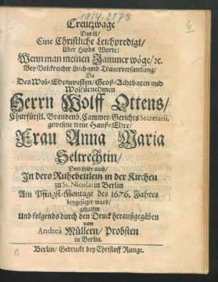 Creutzwage Das ist/ Eine Christliche Leichpredigt/ Uber Hiobs Worte: Wenn man meinen Jammer wöge/ [et]c. : Bey Volckreicher Leich- und Trauerversamlung/ Da Des ... Wolff Ottens/ Churfürstl. Brandenb. Cammer-GerichtsSecretarii ... Hauß-Ehre/ Frau Anna Maria Seltrechtin ... In dero Ruhebettlein ... in Berlin Am Pfingst-Montage des 1676. Jahres beygesetzet ward/ gehalten Und folgends durch den Druck heraußgegäben