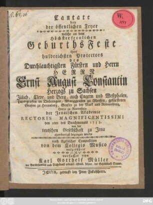 Cantate bey der öffentlichen Feyer welche an dem Höchsterfreulichen Geburths Feste ihres huldreichen Protectors des ... Fürsten und Herrn Ernst August Constantin Herzogs zu Sachsen Jülich, Cleve ... der Jenaischen Akademie Rectore Magnificentissimi den 2ten des Brachmonats 1753. von der teutschen Gesellschaft zu Jena ... begangen wurde ...