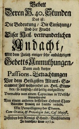 Gebett Deren H. 40. Stunden Das ist: Die Bedeutung, Die Einsetzung, Und der Frucht Diser Heil. verwunderlichen Andacht : Mit dem Zusatz einiger sehr andächtigen GebettsAnmuthungen ...