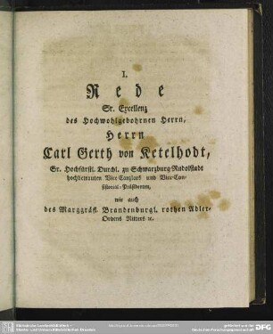 I. Rede Sr. Excellenz des Hochwohlgebohrnen Herrn, Herrn Carl Gerth von Ketelhodt, Sr. Hochfürstl. Durchl. zu Schwarzburg-Rudolstadt hochbetrauten Vice-Canzlers und Vice-Consistorial-Präsidenten, wie auch des Marggräfl. Brandenburgl. rothen Adler-Ordens Ritters [et]c.