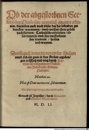 Ob der abgestorbnen Seelen so bey Christo sein, aigentlich einander erkennen, darneben auch noch vnser der hie lebenden gedencken, warnemen, vnnd wolfart jhrer gebür nach fürdern, Catholische resolution, allen denen so vmb jhre verstorbnen seer trawren, heülen vnd waynen : Darzuo auch denen die den tod seer fürchten vnnd sich nit gern in das sterben ergeben, gar tröstlich vnd nutz