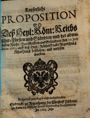 Kayserliche Proposition So Deß Heyl. Röm. Reichs Chur-Fürsten und Ständten und der abwesenden Räthe, Pottschafften und Gesandten, den 20. Jan. Anno 1663. auff deß Heyl. Reichs Stadt Regenspurg Rhat Hauß beschehen und verlesen worden