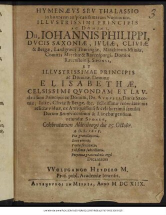 Hymenaeus Seu Thalassio in honorem auspicatissimarum Nuptiarum ... Dn. Johannis Philippi, Ducis Saxoniae, Iuliae, Cliviae & Bergae, Landgravii Thuringiae, Marchionis Misniae, Comitis Marchae & Ravenspurgi, Domini Ravensteinii, Sponsi, Et ... Elisabethae ... Augusti, Ducis Saxoniae; Iuliae, Cliviae & Bergae, &c. felicissimae recordationis relictae viduae, ex ... familia Ducum Brunsvicensium & Lüneburgensium oriundae Sponsae, Celebratarum Aldenburgi die 25. Octobr. ... 1618