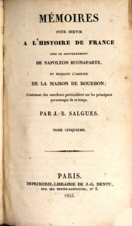 Mémoires pour servir à l'histoire de France : sous le gouvernement de Napoléon Buonaparte, et pendant l'absence de la maison de Bourbon ; Contenant des anecdotes particulières sur les principaux personnages de ce temps. 5. (1825). - 475 S.