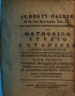 Alberti Haller De methodico studio botanices absque praeceptore : dissertatio inauguralis quum primum anatomes, botanices et chirurgiae professionem publicam ordinariam in Academia Georgia Augusta regio iussu capesseret ad diem XII. Oct. MDCCXXXVI