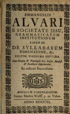 Emmanuelis Alvari E Societate Jesu, Grammaticarum Institutionum Libri ... Pars .... 3, De Syllabarum Dimensione, &c.