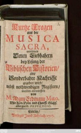 Kurtze Fragen aus der Musica Sacra, worinnen Denen Liebhabern bey Lesung der Biblischen Historien, eine Sonderbahre Nachricht gegeben wird, nebst nothwendigen Registern