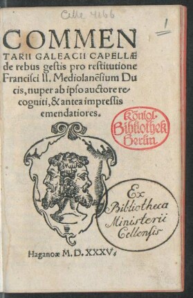 COMMEN||TARII GALEACII CAPELLAE || de rebus gestis pro restitutione || Francisci II. Mediolanẽsium Du||cis, nuper ab ipso auctore re/||cogniti, & antea impressis || emendatiores.||