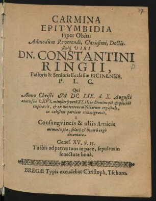 Carmina Epitymbidia super Obitu Admodum Reverendi, Clarissimi, Doctissimiq[ue] Viri Dn. Constantini Ringii, Pastoris & Senioris Ecclesiae Bicinensis. P.L.C. : Qui Anno Christi MDCLIX. d. X. Augusti aetatis suae LXVI. ministerii vero XLII. in Domino pie & placide expiravit ...