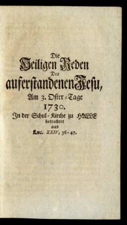 Die Heiligen Reden Des auferstandenen Jesu, Am 3. Oster-Tage 1730. In der Schul-Kirche zu Halle betrachtet aus Luc. XXIV, 36-47.