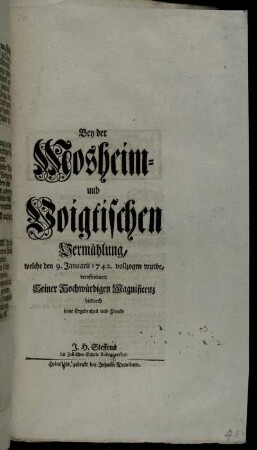 Bey der Mosheim- und Voigtischen Vermählung, welche den 9. Januarii 1742. vollzogen wurde, veroffenbarte Seiner Hochwürdigen Magnificenz hiedurch seine Ergebenheit und Freude J. H. Steffens der Zellischen Schule Subconrector