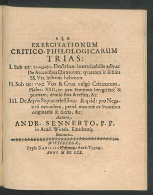 Exercitationum Critico-Philologicarum Trias : I. Sub tit: Skiagraphia Doctrinae inextricabilis adhuc De Accentibus Ebraeorum: quatenus in Bibliis SS. Vet. Instrum. habentur. II. Sub tit: [...] Vox & Crux vulgo Criticorum. Psalm: XXII, 17. pro Fontium Integritate & puritate, denuo fixa & refixa, &c. III. De Aquis Supracoelestibus : & quid: pro Negativa earundem, petita maxime ex Fontibus originariis & sacris, &c.