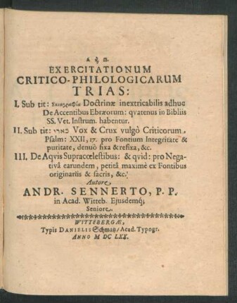 Exercitationum Critico-Philologicarum Trias : I. Sub tit: Skiagraphia Doctrinae inextricabilis adhuc De Accentibus Ebraeorum: quatenus in Bibliis SS. Vet. Instrum. habentur. II. Sub tit: [...] Vox & Crux vulgo Criticorum. Psalm: XXII, 17. pro Fontium Integritate & puritate, denuo fixa & refixa, &c. III. De Aquis Supracoelestibus : & quid: pro Negativa earundem, petita maxime ex Fontibus originariis & sacris, &c.