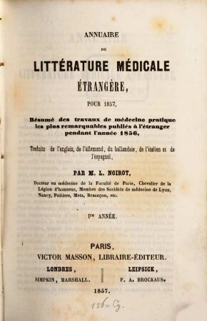 Annuaire de littérature médicale étrangère : pour ... ; résumé des travaux de médecine pratique les plus remarquables publiés à l'étranger pendant l'année ... , traduits de l'anglais, de l'allemand, hollandais, de l'italien et de l'italien et de l'espagnol. 1857 = A. 1