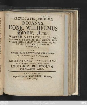 Facvltatis Jvridicæ Decanvs, Conr. Wilhelmus Strecker, JCtus, Præfatæ Facvltatis Et Jvdicii Electoralis Provincialis Assessor, Professor Cod. Pvblicvs Ordinarivs, Civitatis Syndicvs Et Consvl Primarivs, Ad Avdiendam Lectionem Cvrsoriam ad L. ea conditione. 14. C. de rescind. vendit. Et Dissertationem Inauguralem Ad Diem XXVII. Avgvsti, MDCCXXVIII. Lectorem Benevolvm Perhvmaniter Invitat