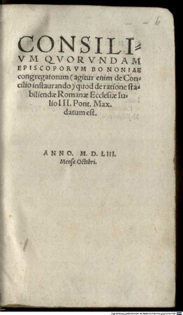 Consilium quorundam Episcoporum Bononiae congregatorum ... quod de ratione stabiliendae Rom. Ecclesiae Julio III. P. M. datum est